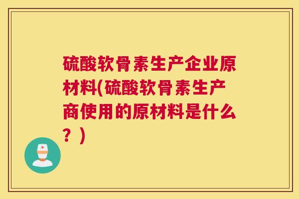 硫酸软骨素生产企业原材料(硫酸软骨素生产商使用的原材料是什么?) 硫酸软骨素生产企业原材料(硫酸软骨素生产商使用的原材料是什么?)