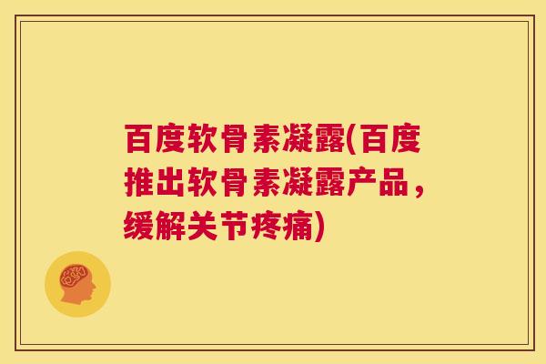 百度软骨素凝露(百度推出软骨素凝露产品，缓解关节疼痛)