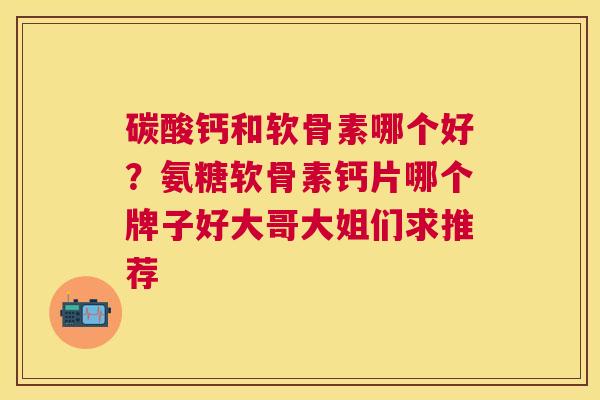 碳酸钙和软骨素哪个好？氨糖软骨素钙片哪个牌子好大哥大姐们求推荐