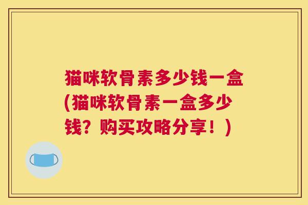 猫咪软骨素多少钱一盒(猫咪软骨素一盒多少钱？购买攻略分享！)