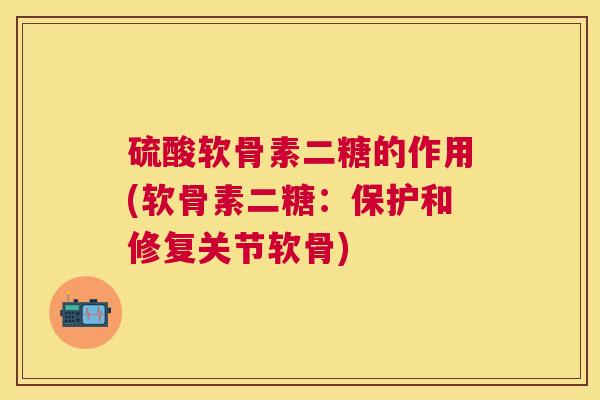 硫酸软骨素二糖的作用(软骨素二糖：保护和修复关节软骨)