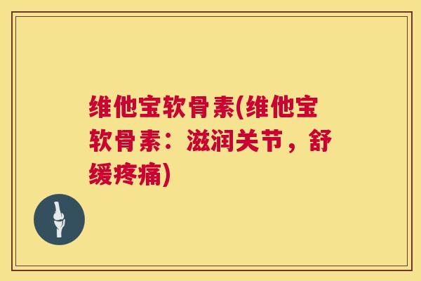 维他宝软骨素(维他宝软骨素：滋润关节，舒缓疼痛)