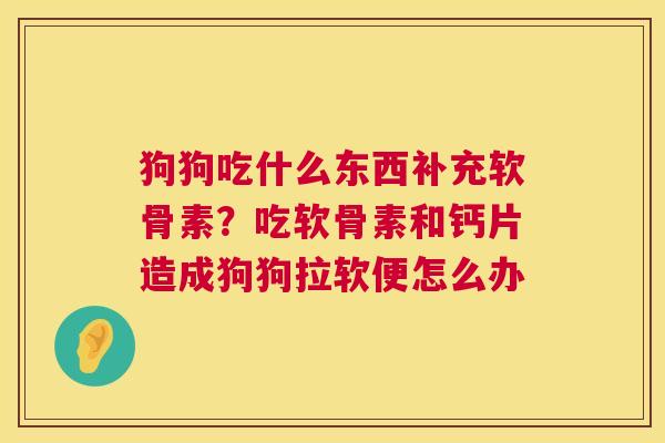 狗狗吃什么东西补充软骨素？吃软骨素和钙片造成狗狗拉软便怎么办