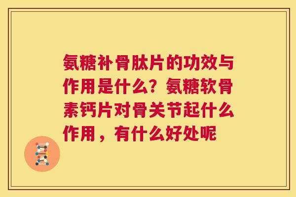 氨糖补骨肽片的功效与作用是什么？氨糖软骨素钙片对骨关节起什么作用，有什么好处呢