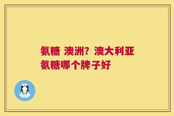 氨糖 澳洲？澳大利亚氨糖哪个牌子好