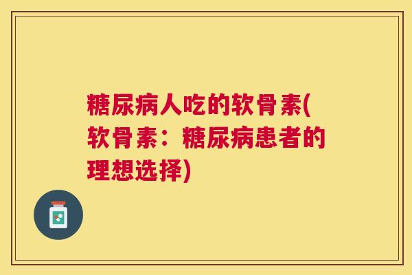 糖尿病人吃的软骨素(软骨素：糖尿病患者的理想选择)