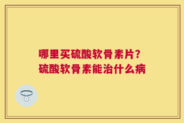 哪里买硫酸软骨素片？硫酸软骨素能治什么病
