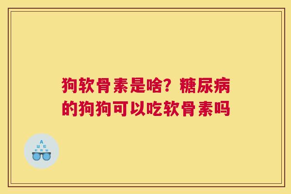 狗软骨素是啥？糖尿病的狗狗可以吃软骨素吗