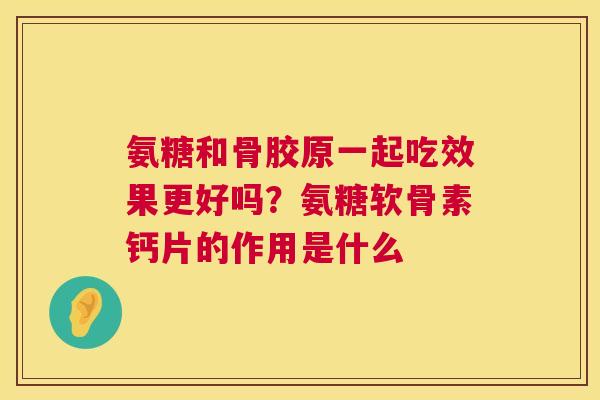 氨糖和骨胶原一起吃效果更好吗？氨糖软骨素钙片的作用是什么
