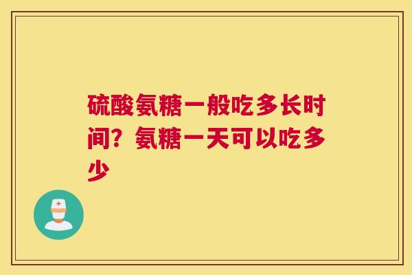 硫酸氨糖一般吃多长时间？氨糖一天可以吃多少