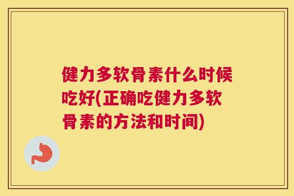 健力多软骨素什么时候吃好(正确吃健力多软骨素的方法和时间)