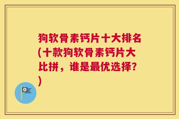 狗软骨素钙片十大排名(十款狗软骨素钙片大比拼，谁是最优选择？)