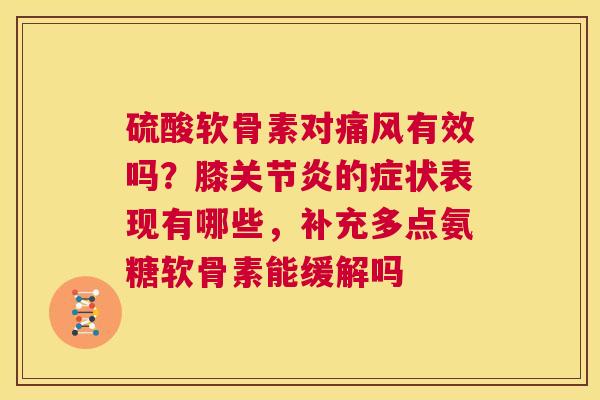 硫酸软骨素对痛风有效吗？膝关节炎的症状表现有哪些，补充多点氨糖软骨素能缓解吗