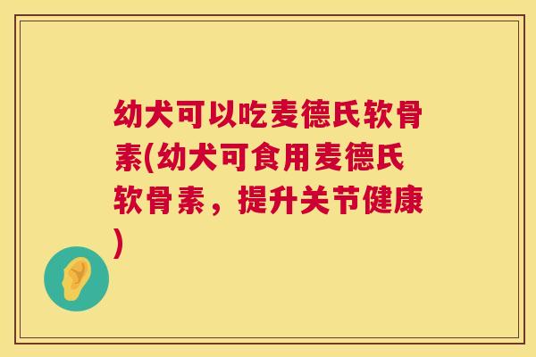 幼犬可以吃麦德氏软骨素(幼犬可食用麦德氏软骨素,提升关节健康) 幼犬可以吃麦德氏软骨素(幼犬可食用麦德氏软骨素,提升关节健康)