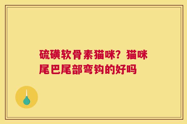 硫磺软骨素猫咪？猫咪尾巴尾部弯钩的好吗