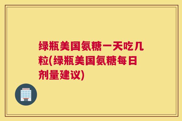 绿瓶美国氨糖一天吃几粒(绿瓶美国氨糖每日剂量建议)