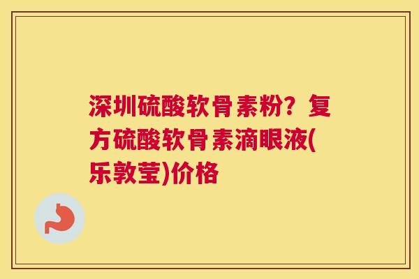 深圳硫酸软骨素粉？复方硫酸软骨素滴眼液(乐敦莹)价格