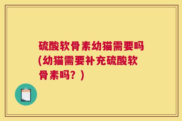 硫酸软骨素幼猫需要吗(幼猫需要补充硫酸软骨素吗？)