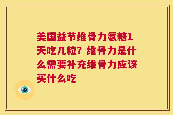 美国益节维骨力氨糖1天吃几粒？维骨力是什么需要补充维骨力应该买什么吃