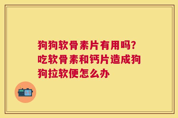 狗狗软骨素片有用吗？吃软骨素和钙片造成狗狗拉软便怎么办