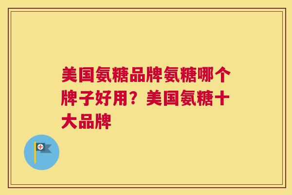 美国氨糖品牌氨糖哪个牌子好用？美国氨糖十大品牌