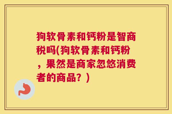 狗软骨素和钙粉是智商税吗(狗软骨素和钙粉，果然是商家忽悠消费者的商品？)