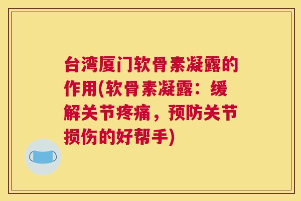 台湾厦门软骨素凝露的作用(软骨素凝露：缓解关节疼痛，预防关节损伤的好帮手)
