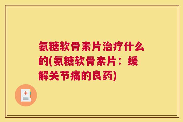 氨糖软骨素片治疗什么的(氨糖软骨素片：缓解关节痛的良药)