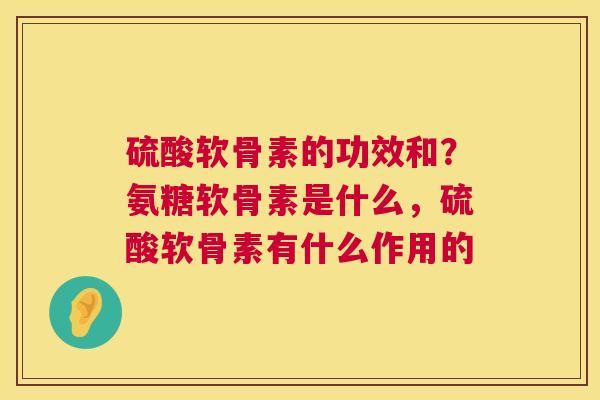 硫酸软骨素的功效和？氨糖软骨素是什么，硫酸软骨素有什么作用的
