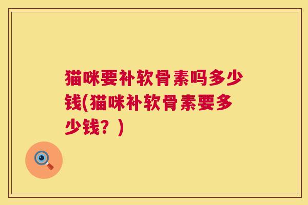 猫咪要补软骨素吗多少钱(猫咪补软骨素要多少钱？)