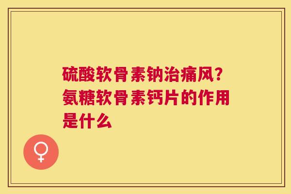 硫酸软骨素钠？氨糖软骨素钙片的作用是什么