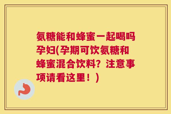 氨糖能和蜂蜜一起喝吗孕妇(孕期可饮氨糖和蜂蜜混合饮料？注意事项请看这里！)