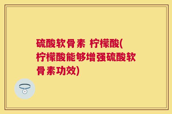 硫酸软骨素 柠檬酸(柠檬酸能够增强硫酸软骨素功效)