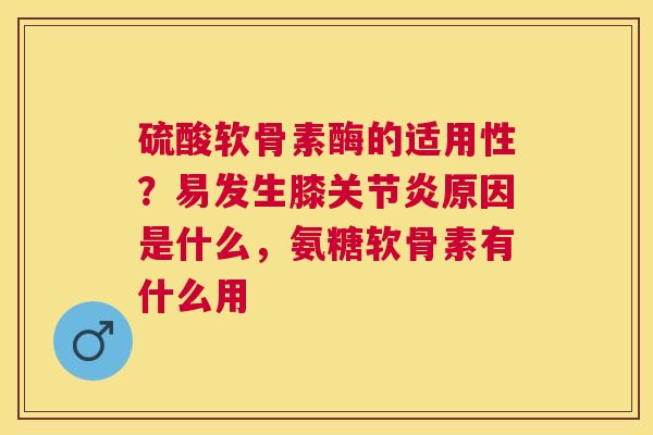 硫酸软骨素酶的适用性？易发生膝关节炎原因是什么，氨糖软骨素有什么用