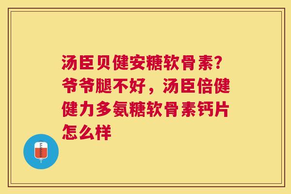 汤臣贝健安糖软骨素？爷爷腿不好，汤臣倍健健力多氨糖软骨素钙片怎么样