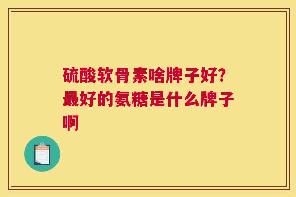 硫酸软骨素啥牌子好？最好的氨糖是什么牌子啊