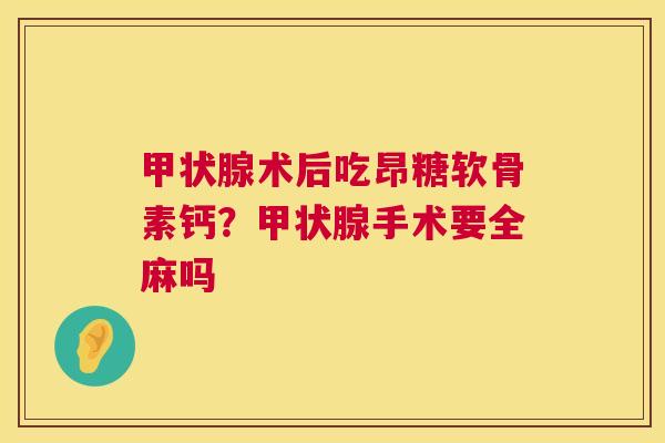 甲状腺术后吃昂糖软骨素钙？甲状腺手术要全麻吗