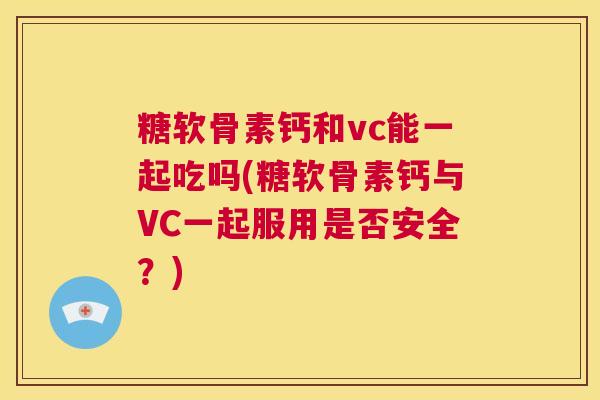 糖软骨素钙和vc能一起吃吗(糖软骨素钙与VC一起服用是否安全？)