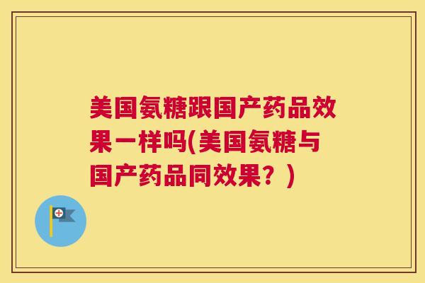 美国氨糖跟国产药品效果一样吗(美国氨糖与国产药品同效果？)