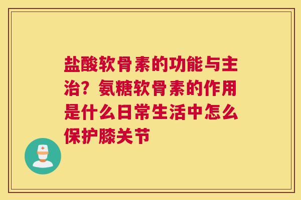 盐酸软骨素的功能与主?氨糖软骨素的作用是什么日常生活中怎么保护膝关节 盐酸软骨素的功能与主?氨糖软骨素的作用是什么日常生活中怎么保护膝关节