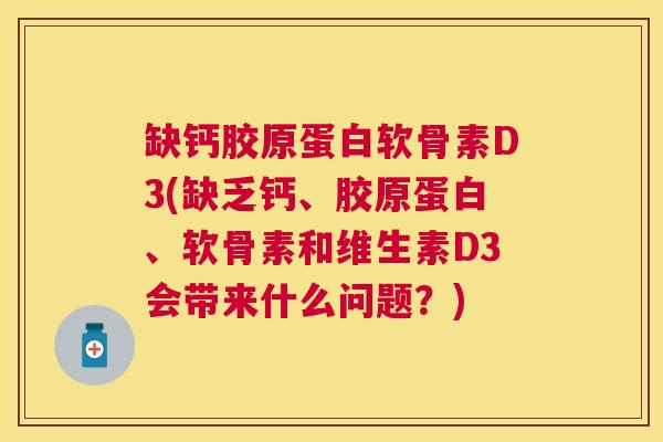 缺钙胶原蛋白软骨素D3(缺乏钙、胶原蛋白、软骨素和维生素D3会带来什么问题？)