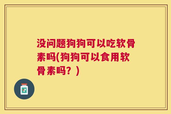 没问题狗狗可以吃软骨素吗(狗狗可以食用软骨素吗？)