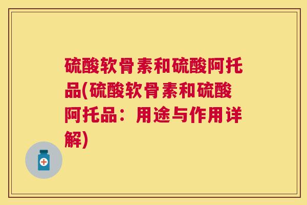 硫酸软骨素和硫酸阿托品(硫酸软骨素和硫酸阿托品：用途与作用详解)