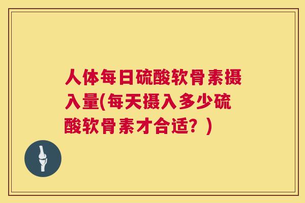 人体每日硫酸软骨素摄入量(每天摄入多少硫酸软骨素才合适？)