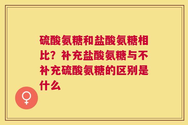 硫酸氨糖和盐酸氨糖相比？补充盐酸氨糖与不补充硫酸氨糖的区别是什么