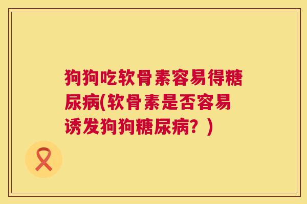 狗狗吃软骨素容易得糖尿病(软骨素是否容易诱发狗狗糖尿病？)