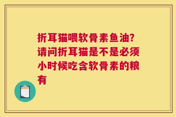 折耳猫喂软骨素鱼油？请问折耳猫是不是必须小时候吃含软骨素的粮有