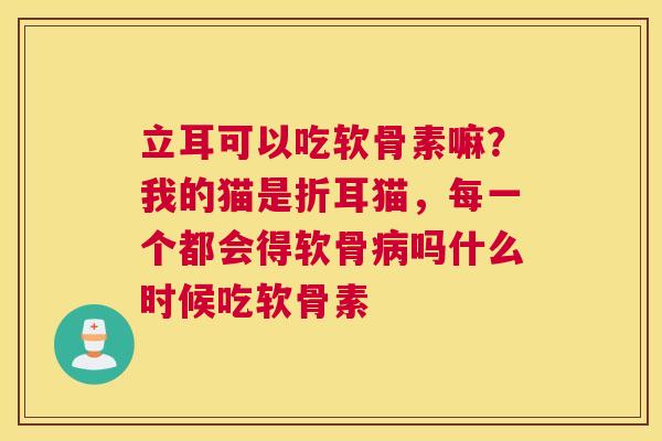 立耳可以吃软骨素嘛？我的猫是折耳猫，每一个都会得软骨病吗什么时候吃软骨素