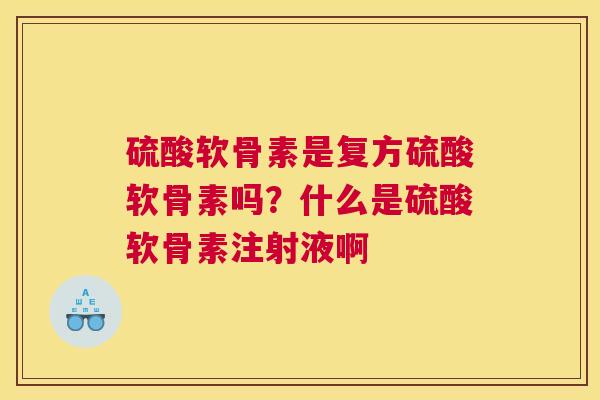 硫酸软骨素是复方硫酸软骨素吗？什么是硫酸软骨素注射液啊