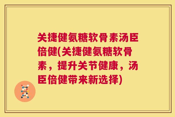 关捷健氨糖软骨素汤臣倍健(关捷健氨糖软骨素，提升关节健康，汤臣倍健带来新选择)